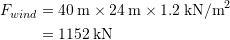 \begin{align*}F_{wind} &= 40\:\textup{m} \times 24\:\textup{m} \times 1.2\:\textup{kN/m}^2\\&=1152 \:\textup{kN}\end{align*}